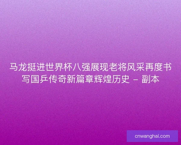马龙挺进世界杯八强展现老将风采再度书写国乒传奇新篇章辉煌历史 - 副本