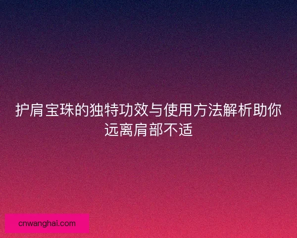 护肩宝珠的独特功效与使用方法解析助你远离肩部不适