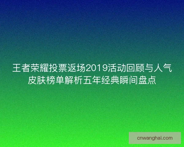 王者荣耀投票返场2019活动回顾与人气皮肤榜单解析五年经典瞬间盘点