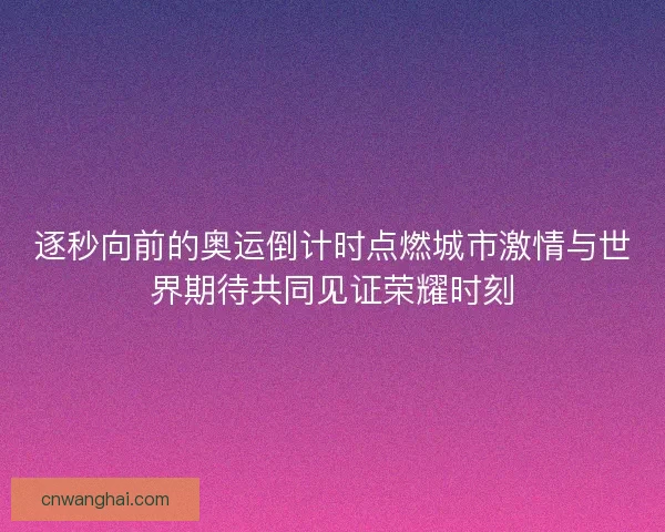 逐秒向前的奥运倒计时点燃城市激情与世界期待共同见证荣耀时刻