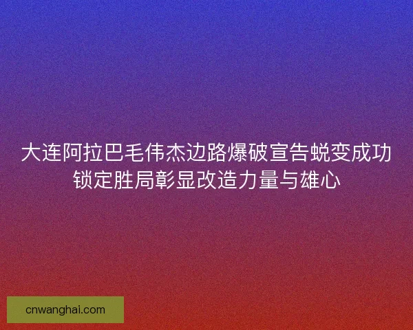 大连阿拉巴毛伟杰边路爆破宣告蜕变成功锁定胜局彰显改造力量与雄心
