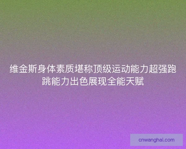 维金斯身体素质堪称顶级运动能力超强跑跳能力出色展现全能天赋