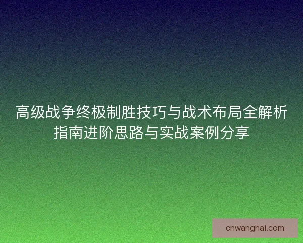 高级战争终极制胜技巧与战术布局全解析指南进阶思路与实战案例分享