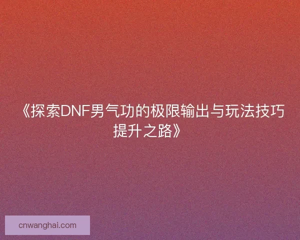 《探索DNF男气功的极限输出与玩法技巧提升之路》