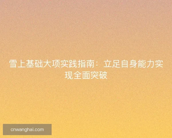 雪上基础大项实践指南：立足自身能力实现全面突破