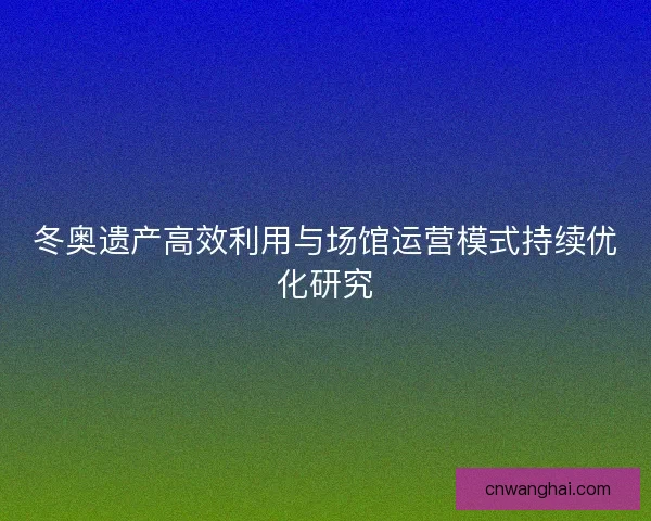 冬奥遗产高效利用与场馆运营模式持续优化研究