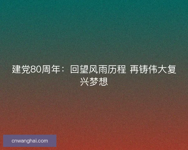 建党80周年：回望风雨历程 再铸伟大复兴梦想
