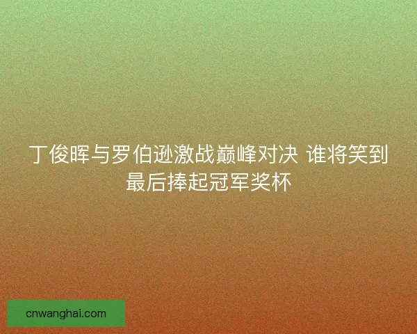 丁俊晖与罗伯逊激战巅峰对决 谁将笑到最后捧起冠军奖杯